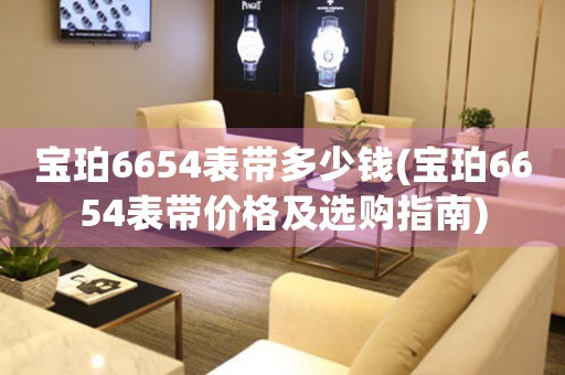 寶珀6654表帶多少錢(qián)(寶珀6654表帶價(jià)格及選購(gòu)指南)