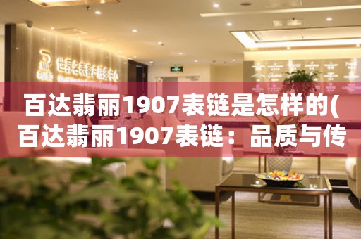 百達(dá)翡麗1907表鏈?zhǔn)窃鯓拥?百達(dá)翡麗1907表鏈：品質(zhì)與傳承)