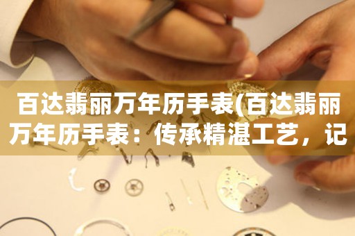 百達(dá)翡麗萬(wàn)年歷手表(百達(dá)翡麗萬(wàn)年歷手表：傳承精湛工藝，記錄永恒光陰)