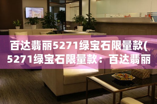 百達(dá)翡麗5271綠寶石限量款(5271綠寶石限量款：百達(dá)翡麗珠寶匠心獨(dú)具的杰作)