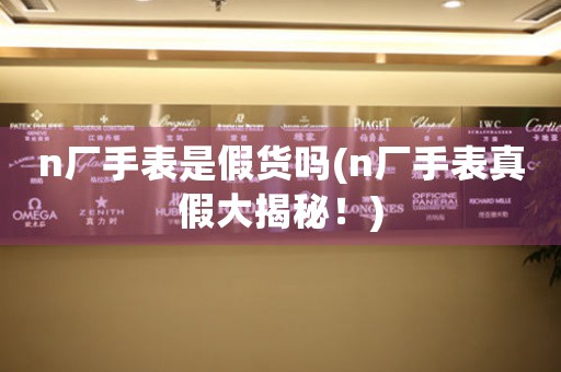 n廠手表是假貨嗎(n廠手表真假大揭秘！)