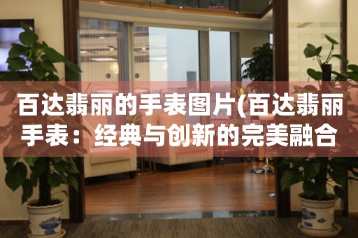 百達(dá)翡麗的手表圖片(百達(dá)翡麗手表：經(jīng)典與創(chuàng)新的完美融合)