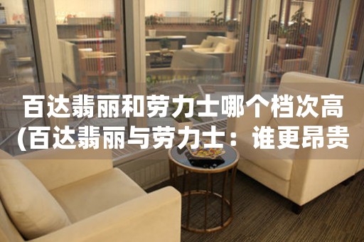 百達(dá)翡麗和勞力士哪個(gè)檔次高(百達(dá)翡麗與勞力士：誰更昂貴？)