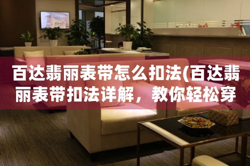 百達(dá)翡麗表帶怎么扣法(百達(dá)翡麗表帶扣法詳解，教你輕松穿戴達(dá)人連帶小技巧)