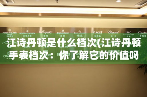 江詩丹頓是什么檔次(江詩丹頓手表檔次：你了解它的價(jià)值嗎？)