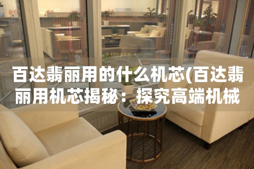 百達(dá)翡麗用的什么機(jī)芯(百達(dá)翡麗用機(jī)芯揭秘：探究高端機(jī)械計(jì)時(shí)工藝奧妙)