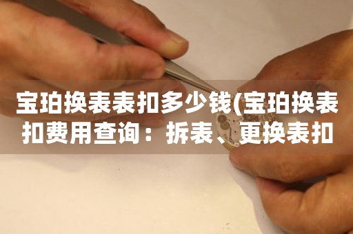 寶珀換表表扣多少錢(寶珀換表扣費(fèi)用查詢：拆表、更換表扣價(jià)格一覽)