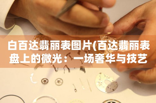 白百達翡麗表圖片(百達翡麗表盤上的微光：一場奢華與技藝的交織)