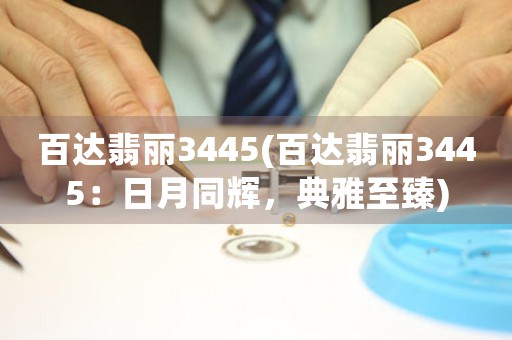 百達翡麗3445(百達翡麗3445：日月同輝，典雅至臻)
