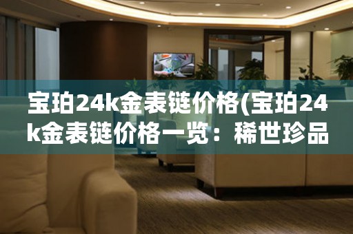 寶珀24k金表鏈價格(寶珀24k金表鏈價格一覽：稀世珍品值得擁有！)