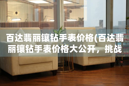 百達翡麗鑲鉆手表價格(百達翡麗鑲鉆手表價格大公開，挑戰(zhàn)鉆石耀眼的極限)