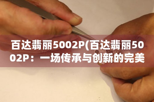 百達翡麗5002P(百達翡麗5002P：一場傳承與創(chuàng)新的完美融合)