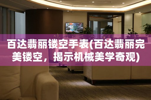 百達翡麗鏤空手表(百達翡麗完美鏤空，揭示機械美學奇觀)