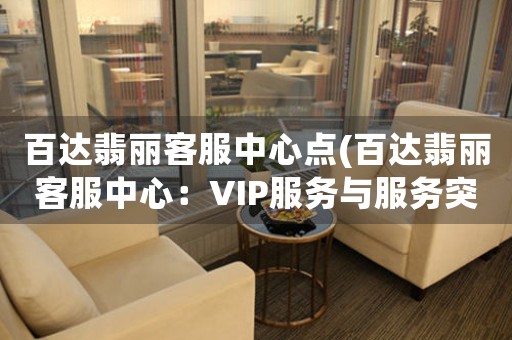 百達(dá)翡麗客服中心點(diǎn)(百達(dá)翡麗客服中心：VIP服務(wù)與服務(wù)突破)