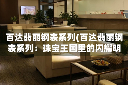 百達(dá)翡麗鋼表系列(百達(dá)翡麗鋼表系列：珠寶王國(guó)里的閃耀明星)