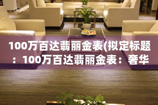 100萬(wàn)百達(dá)翡麗金表(擬定標(biāo)題：100萬(wàn)百達(dá)翡麗金表：奢華與品質(zhì)的完美結(jié)合)