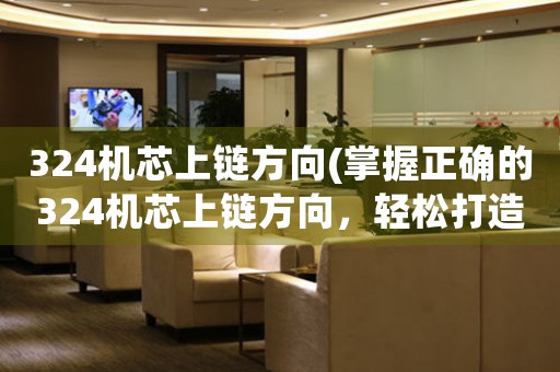 324機(jī)芯上鏈方向(掌握正確的324機(jī)芯上鏈方向，輕松打造完美手表)