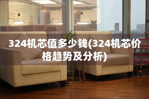 324機(jī)芯值多少錢(324機(jī)芯價格趨勢及分析)
