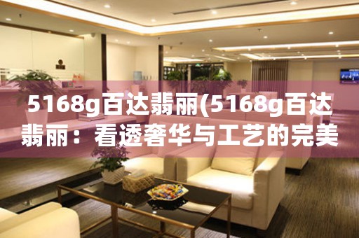 5168g百達(dá)翡麗(5168g百達(dá)翡麗：看透奢華與工藝的完美結(jié)合)