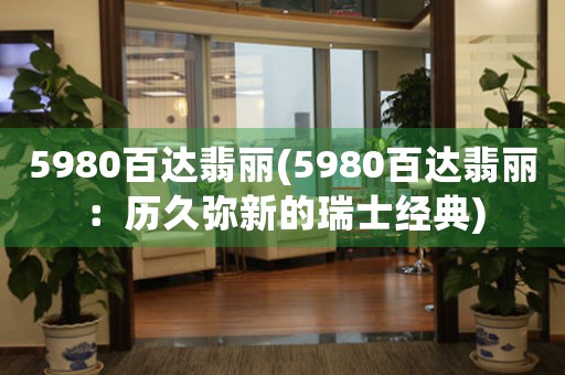 5980百達(dá)翡麗(5980百達(dá)翡麗：歷久彌新的瑞士經(jīng)典)