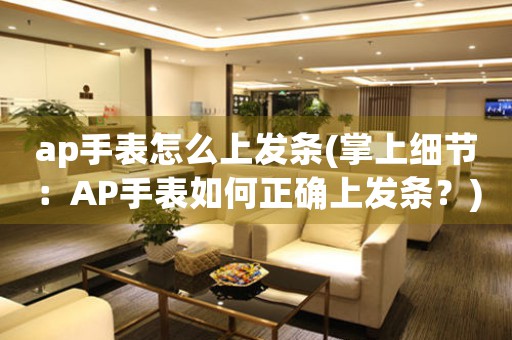 ap手表怎么上發(fā)條(掌上細(xì)節(jié)：AP手表如何正確上發(fā)條？)