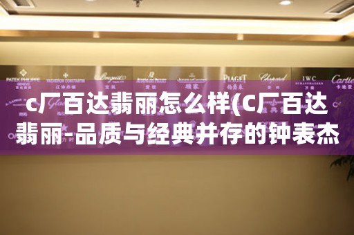 c廠百達(dá)翡麗怎么樣(C廠百達(dá)翡麗-品質(zhì)與經(jīng)典并存的鐘表杰作)