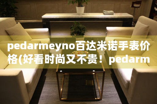pedarmeyno百達(dá)米諾手表價(jià)格(好看時(shí)尚又不貴！pedarmeyno百達(dá)米諾手表全系價(jià)格大公開(kāi))