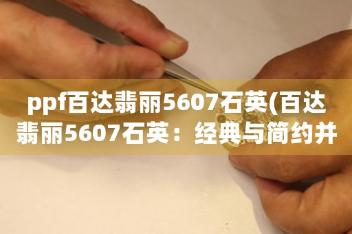 ppf百達(dá)翡麗5607石英(百達(dá)翡麗5607石英：經(jīng)典與簡(jiǎn)約并存的完美結(jié)合)