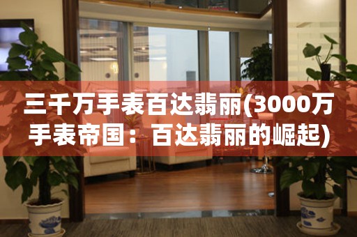 三千萬(wàn)手表百達(dá)翡麗(3000萬(wàn)手表帝國(guó)：百達(dá)翡麗的崛起)