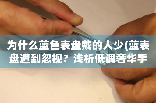 為什么藍色表盤戴的人少(藍表盤遭到忽視？淺析低調(diào)奢華手表的營銷策略)