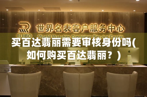 買百達翡麗需要審核身份嗎(如何購買百達翡麗？)
