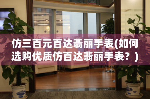 仿三百元百達翡麗手表(如何選購優(yōu)質(zhì)仿百達翡麗手表？)