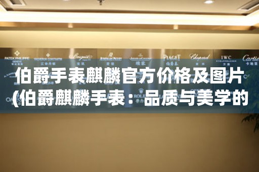 伯爵手表麒麟官方價格及圖片(伯爵麒麟手表：品質(zhì)與美學的完美融合)
