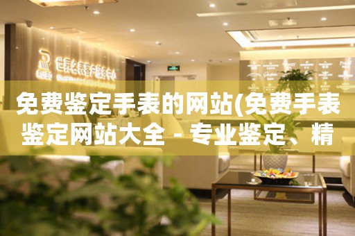 免費鑒定手表的網(wǎng)站(免費手表鑒定網(wǎng)站大全 - 專業(yè)鑒定、精準答案，讓您輕松解決手表煩惱！)