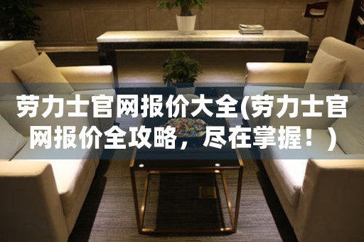 勞力士官網(wǎng)報(bào)價(jià)大全(勞力士官網(wǎng)報(bào)價(jià)全攻略，盡在掌握！)