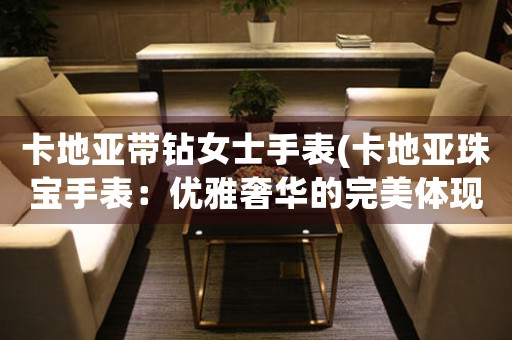 卡地亞帶鉆女士手表(卡地亞珠寶手表：優(yōu)雅奢華的完美體現(xiàn))