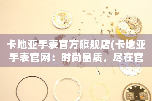 卡地亞手表官方旗艦店(卡地亞手表官網(wǎng)：時(shí)尚品質(zhì)，盡在官方旗艦店)