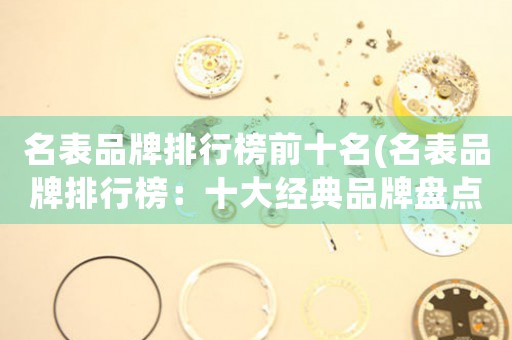 名表品牌排行榜前十名(名表品牌排行榜：十大經(jīng)典品牌盤(pán)點(diǎn))