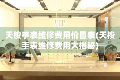 天梭手表維修費(fèi)用價(jià)目表(天梭手表維修費(fèi)用大揭秘)