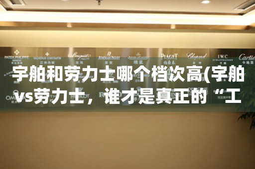 宇舶和勞力士哪個(gè)檔次高(宇舶vs勞力士，誰(shuí)才是真正的“工匠精神”代表？)
