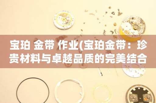 寶珀 金帶 作業(yè)(寶珀金帶：珍貴材料與卓越品質(zhì)的完美結(jié)合)
