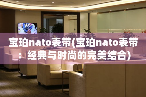 寶珀nato表帶(寶珀nato表帶：經(jīng)典與時(shí)尚的完美結(jié)合)