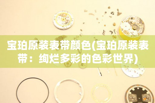 寶珀原裝表帶顏色(寶珀原裝表帶：絢爛多彩的色彩世界)