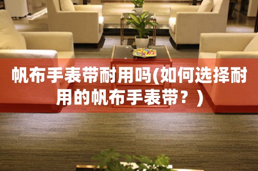 帆布手表帶耐用嗎(如何選擇耐用的帆布手表帶？)