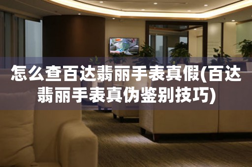 怎么查百達(dá)翡麗手表真假(百達(dá)翡麗手表真?zhèn)舞b別技巧)