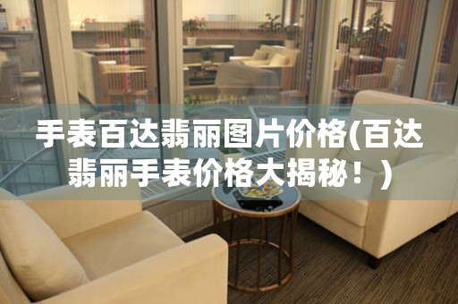 手表百達(dá)翡麗圖片價(jià)格(百達(dá)翡麗手表價(jià)格大揭秘！)