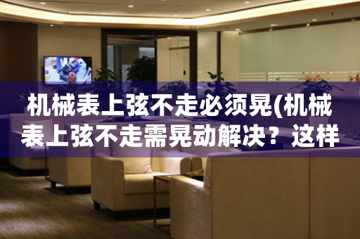 機(jī)械表上弦不走必須晃(機(jī)械表上弦不走需晃動(dòng)解決？這樣做反而可能損壞表機(jī)芯！)