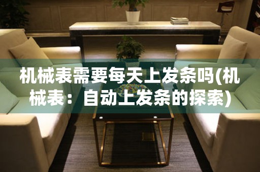 機(jī)械表需要每天上發(fā)條嗎(機(jī)械表：自動(dòng)上發(fā)條的探索)