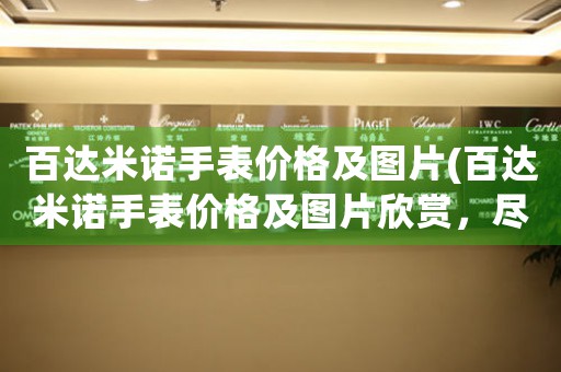 百達(dá)米諾手表價(jià)格及圖片(百達(dá)米諾手表價(jià)格及圖片欣賞，盡顯奢華魅力！)