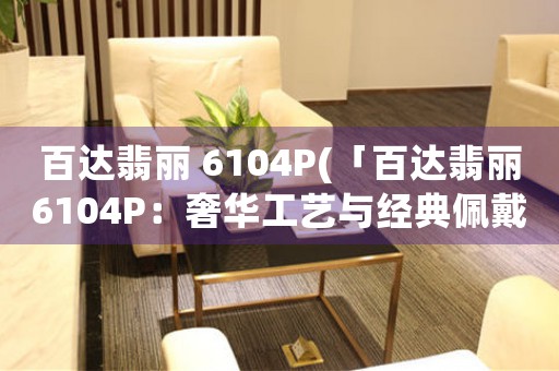 百達(dá)翡麗 6104P(「百達(dá)翡麗6104P：奢華工藝與經(jīng)典佩戴」)